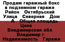 Продам гаражный бокс в подземном гараже › Район ­ Октябрьский › Улица ­ Северная › Дом ­ 108А › Общая площадь ­ 24 › Цена ­ 500 000 - Владимирская обл., Владимир г. Недвижимость » Гаражи   